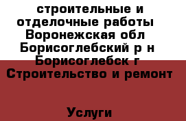 строительные и отделочные работы - Воронежская обл., Борисоглебский р-н, Борисоглебск г. Строительство и ремонт » Услуги   